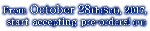 From October 28th (Sat), 2017, start accepting pre-orders! (JST)
